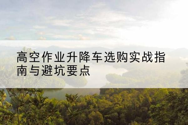靖远升降车怎么选-高空作业升降车选购实战指南与避坑要点