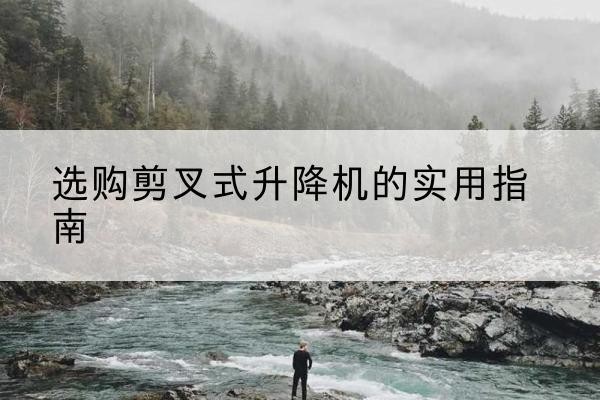 靖远剪叉式升降机怎么选-选购剪叉式升降机的实用指南
