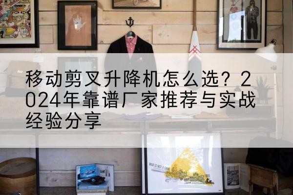 靖远升降平台厂家推荐-移动剪叉升降机怎么选？2024年靠谱厂家推荐与实战经验分享