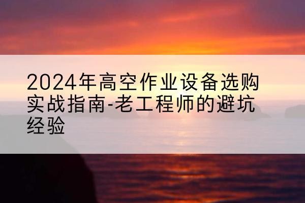 靖远高空作业升降机厂家推荐-2024年高空作业设备选购实战指南-老工程师的避坑经验