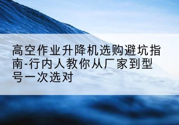 靖远升降平台厂家-高空作业升降机选购避坑指南-行内人教你从厂家到型号一次选对