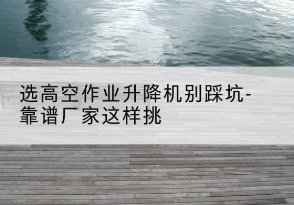 靖远剪叉式升降机厂家-选高空作业升降机别踩坑-靠谱厂家这样挑