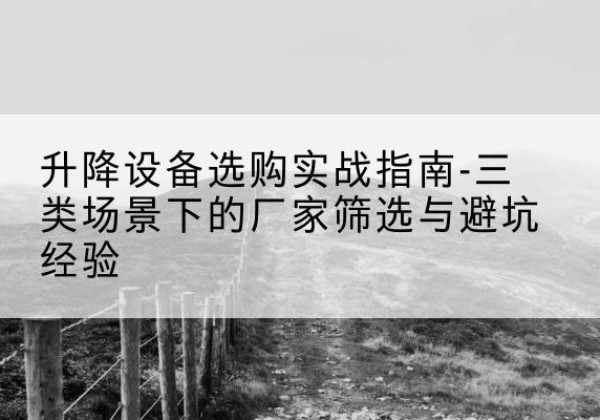 靖远移动式升降机厂家推荐-升降设备选购实战指南-三类场景下的厂家筛选与避坑经验
