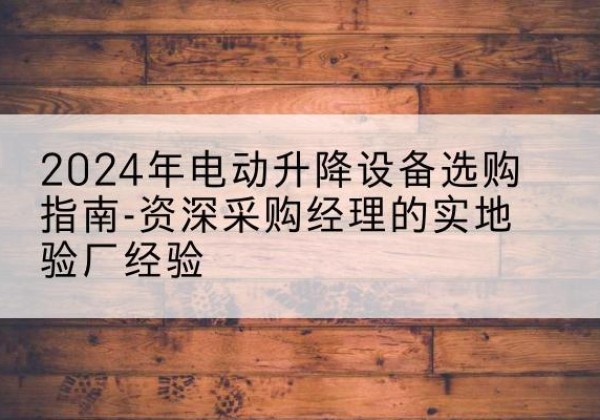 靖远电动剪叉升降平台厂家-2024年电动升降设备选购指南-资深采购经理的实地验厂经验