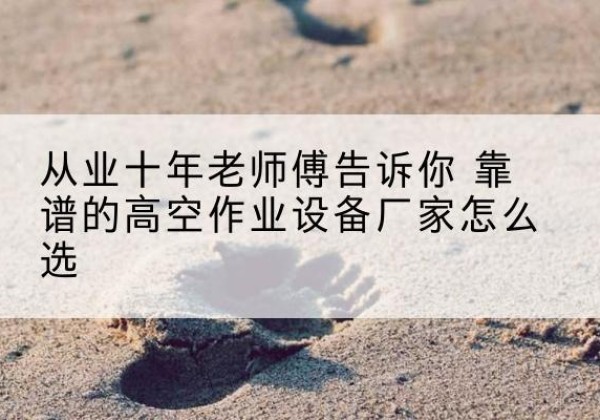靖远高空作业升降机厂家推荐-从业十年老师傅告诉你 靠谱的高空作业设备厂家怎么选