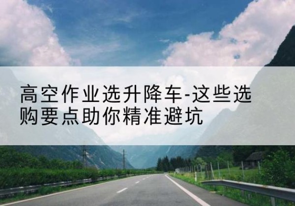 靖远升降车厂家-高空作业选升降车-这些选购要点助你*避坑