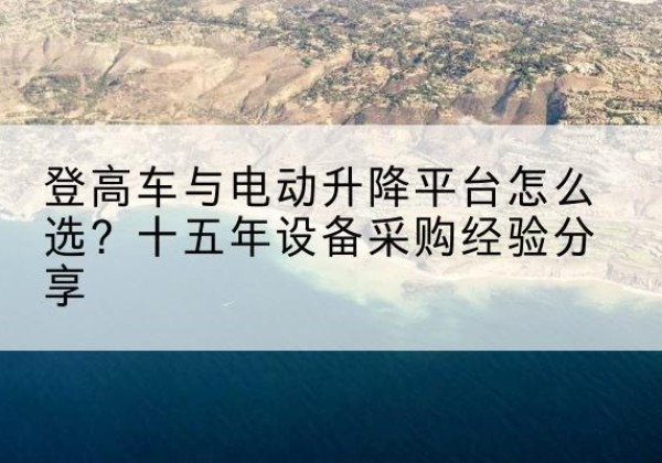 靖远登高车厂家厂家-登高车与电动升降平台怎么选？十五年设备采购经验分享