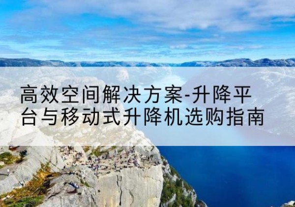 靖远升降平台厂家-*空间解决方案-升降平台与移动式升降机选购指南