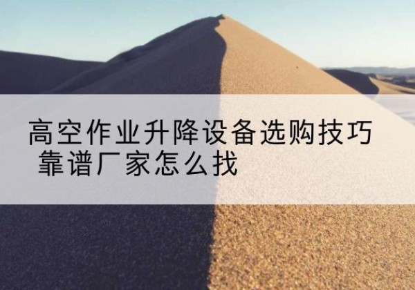 靖远电动升降平台厂家推荐-高空作业升降设备选购技巧 靠谱厂家怎么找