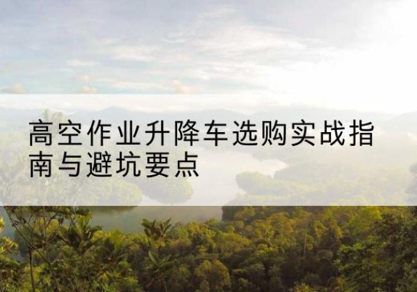 靖远升降车怎么选-高空作业升降车选购实战指南与避坑要点