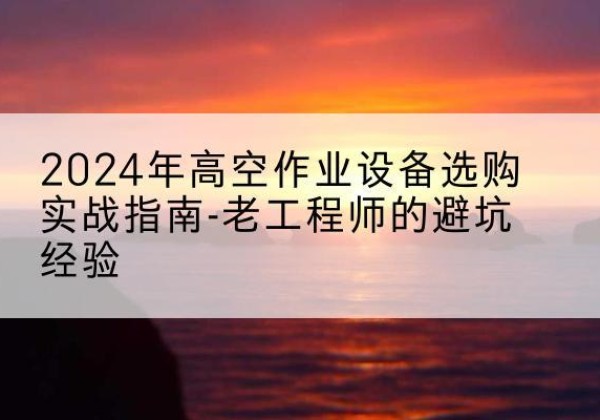 靖远高空作业升降机厂家推荐-2024年高空作业设备选购实战指南-老工程师的避坑经验